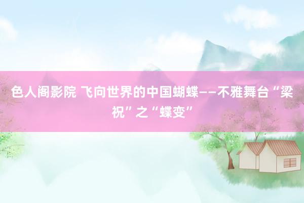 色人阁影院 飞向世界的中国蝴蝶——不雅舞台“梁祝”之“蝶变”