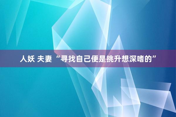 人妖 夫妻 “寻找自己便是挑升想深嗜的”
