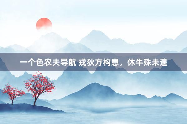 一个色农夫导航 戎狄方构患，休牛殊未遑
