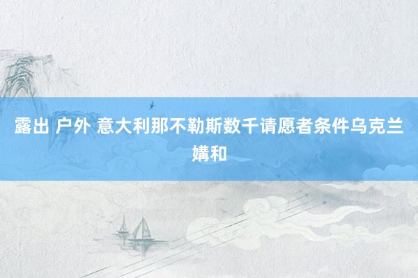 露出 户外 意大利那不勒斯数千请愿者条件乌克兰媾和