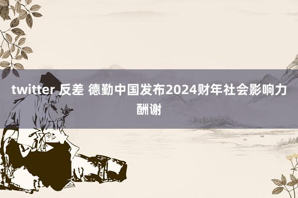 twitter 反差 德勤中国发布2024财年社会影响力酬谢