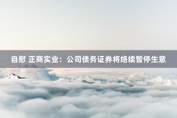 自慰 正商实业：公司债务证券将络续暂停生意