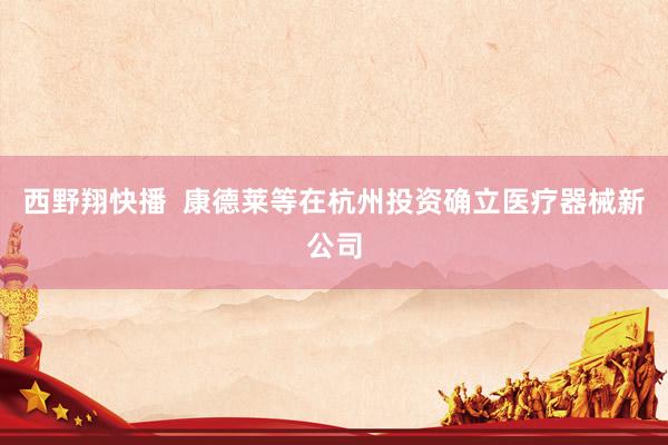 西野翔快播  康德莱等在杭州投资确立医疗器械新公司