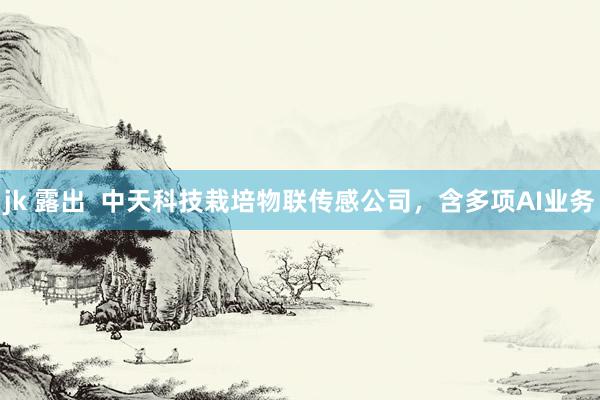 jk 露出  中天科技栽培物联传感公司，含多项AI业务