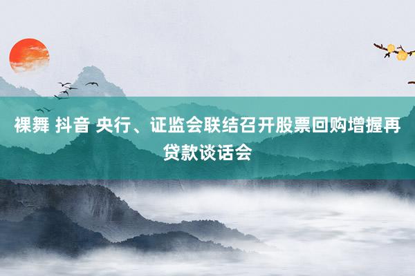 裸舞 抖音 央行、证监会联结召开股票回购增握再贷款谈话会