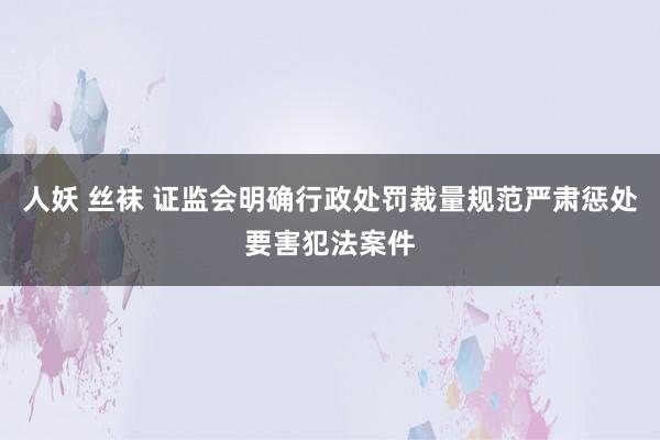 人妖 丝袜 证监会明确行政处罚裁量规范严肃惩处要害犯法案件