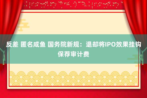 反差 匿名咸鱼 国务院新规：退却将IPO效果挂钩保荐审计费