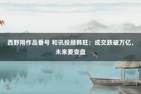 西野翔作品番号 和讯投顾韩旺：成交跌破万亿，未来要变盘